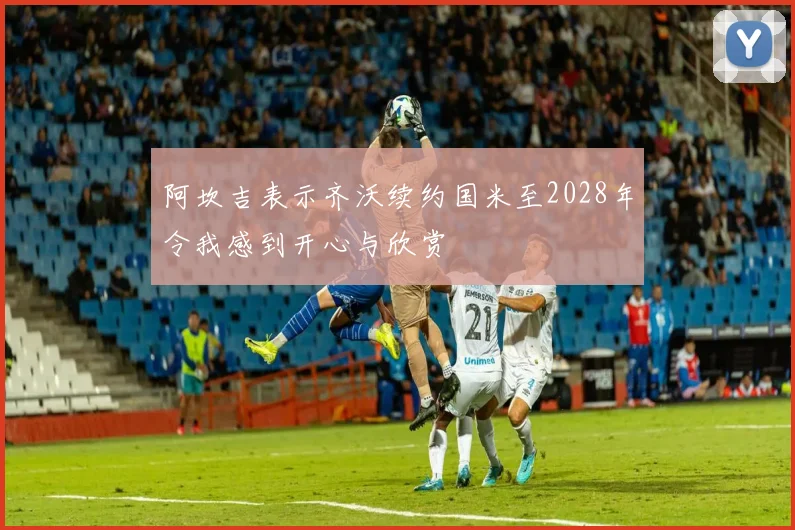 阿坎吉表示齐沃续约国米至2028年令我感到开心与欣赏