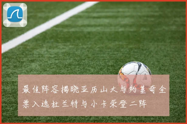最佳阵容揭晓亚历山大与约基奇全票入选杜兰特与小卡荣登二阵