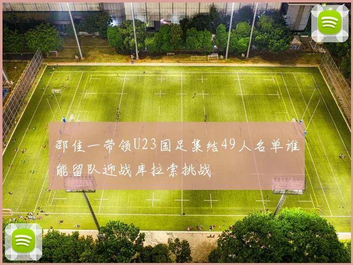 邵佳一带领U23国足集结49人名单谁能留队迎战库拉索挑战