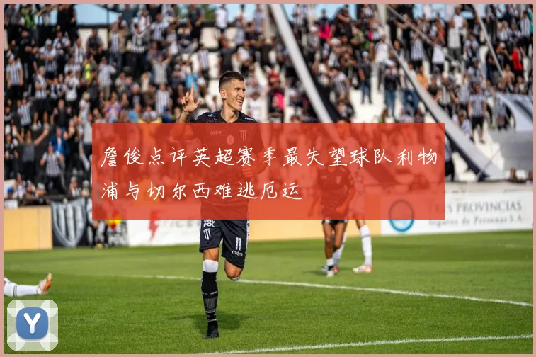詹俊点评英超赛季最失望球队利物浦与切尔西难逃厄运