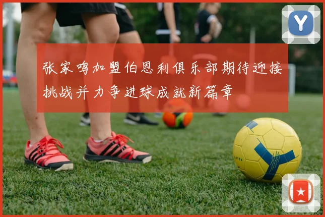张家鸣加盟伯恩利俱乐部期待迎接挑战并力争进球成就新篇章