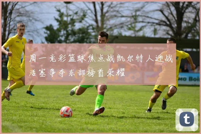 周一竞彩篮球焦点战凯尔特人迎战活塞争夺东部榜首荣耀