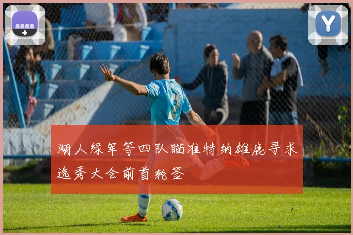 湖人绿军等四队瞄准特纳雄鹿寻求选秀大会前首轮签