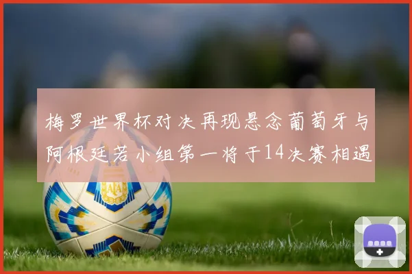 梅罗世界杯对决再现悬念葡萄牙与阿根廷若小组第一将于14决赛相遇
