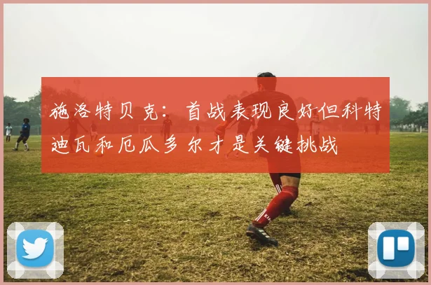 施洛特贝克：首战表现良好但科特迪瓦和厄瓜多尔才是关键挑战