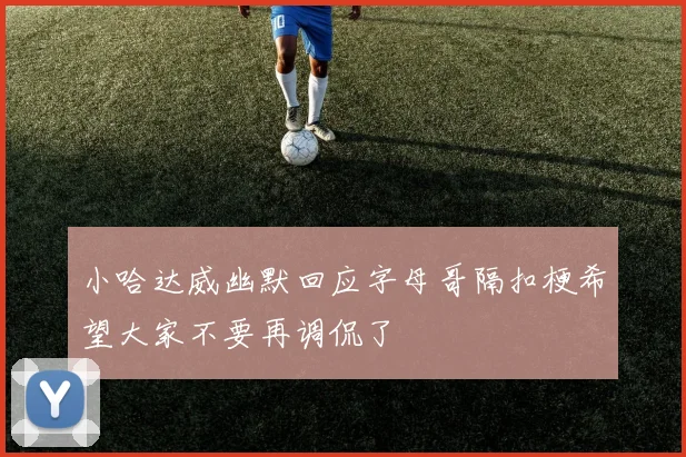 小哈达威幽默回应字母哥隔扣梗希望大家不要再调侃了