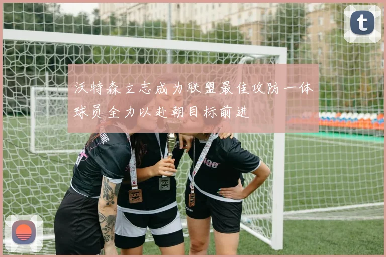 沃特森立志成为联盟最佳攻防一体球员全力以赴朝目标前进