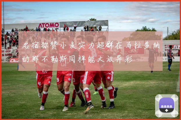名宿称赞小麦实力超群在马拉多纳的那不勒斯同样能大放异彩