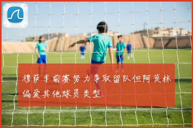 穆萨季前赛努力争取留队但阿莫林偏爱其他球员类型