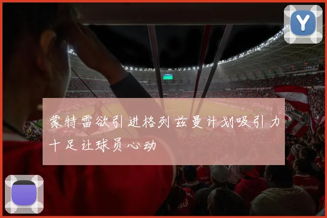 蒙特雷欲引进格列兹曼计划吸引力十足让球员心动