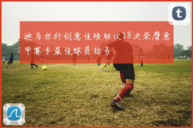 迪马尔科创意佳绩助攻18次荣膺意甲赛季最佳球员称号