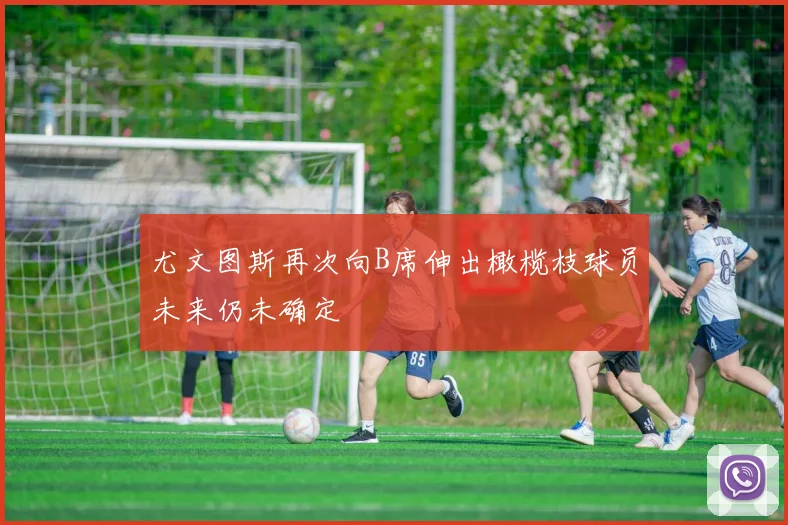 尤文图斯再次向B席伸出橄榄枝球员未来仍未确定
