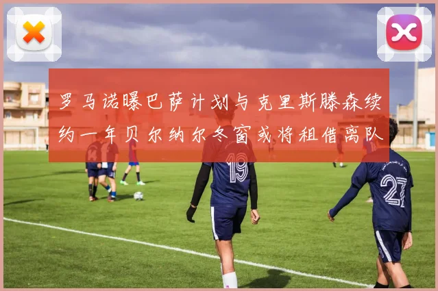 罗马诺曝巴萨计划与克里斯滕森续约一年贝尔纳尔冬窗或将租借离队