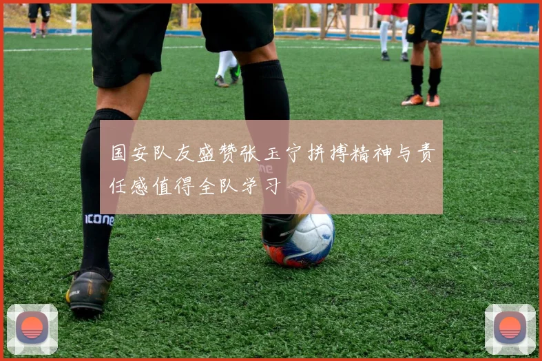 国安队友盛赞张玉宁拼搏精神与责任感值得全队学习