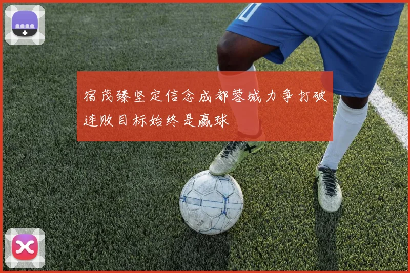 宿茂臻坚定信念成都蓉城力争打破连败目标始终是赢球