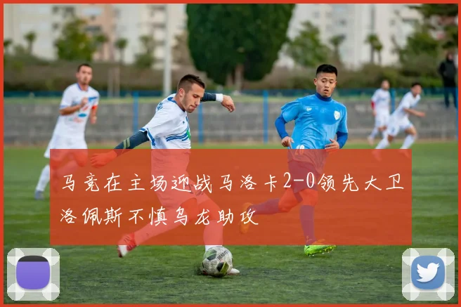 马竞在主场迎战马洛卡2-0领先大卫洛佩斯不慎乌龙助攻