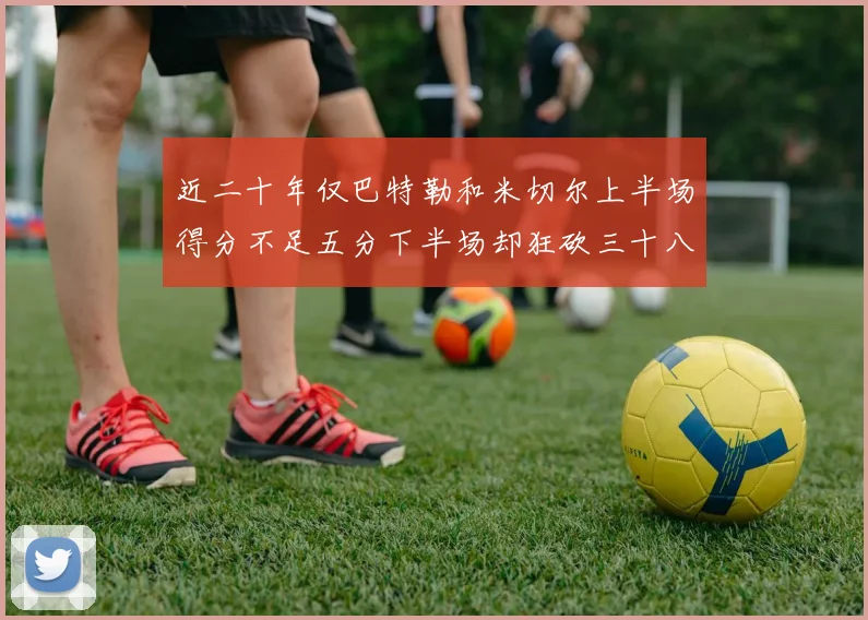 近二十年仅巴特勒和米切尔上半场得分不足五分下半场却狂砍三十八分
