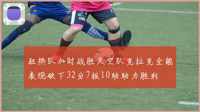 狂热队加时战胜天空队克拉克全能表现砍下32分7板10助助力胜利