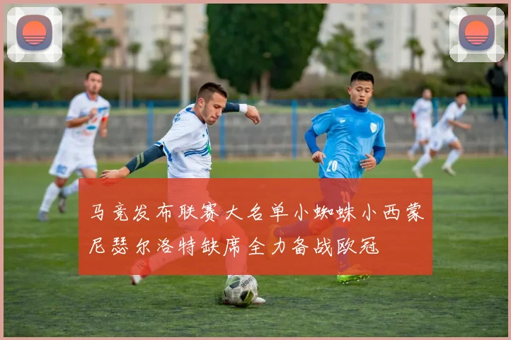 马竞发布联赛大名单小蜘蛛小西蒙尼瑟尔洛特缺席全力备战欧冠