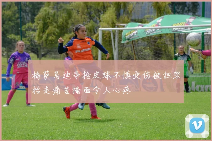梅萨乌迪争抢皮球不慎受伤被担架抬走痛苦掩面令人心疼