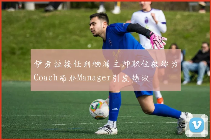 伊劳拉接任利物浦主帅职位被称为Coach而非Manager引发热议
