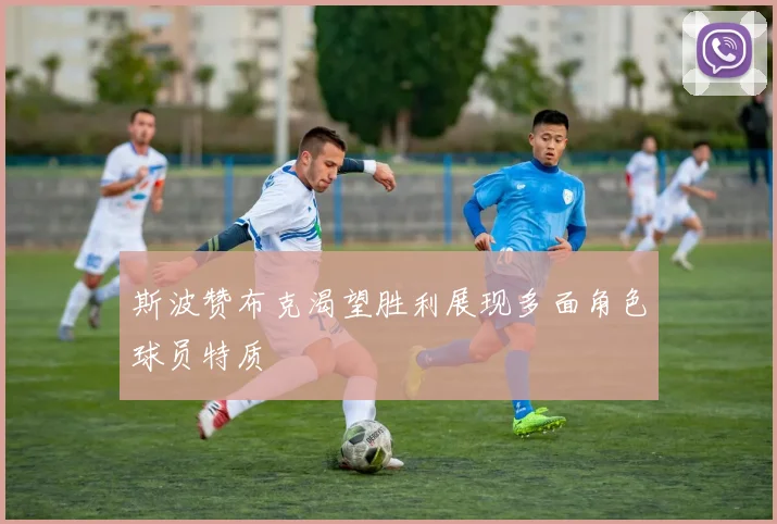 斯波赞布克渴望胜利展现多面角色球员特质