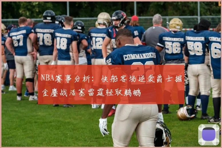NBA赛事分析：快船客场逆袭爵士掘金鏖战活塞雷霆轻取鹈鹕