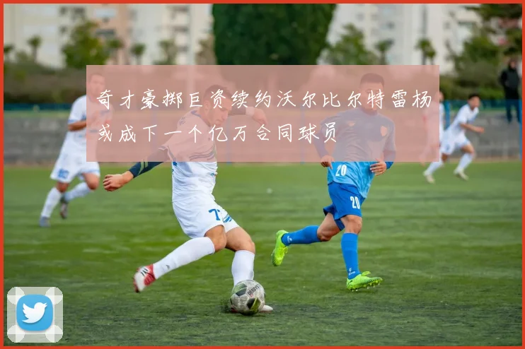 奇才豪掷巨资续约沃尔比尔特雷杨或成下一个亿万合同球员