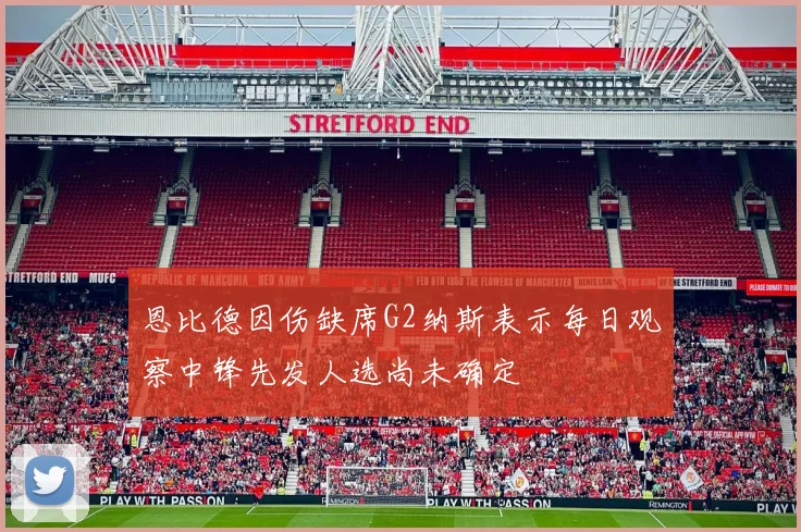 恩比德因伤缺席G2纳斯表示每日观察中锋先发人选尚未确定